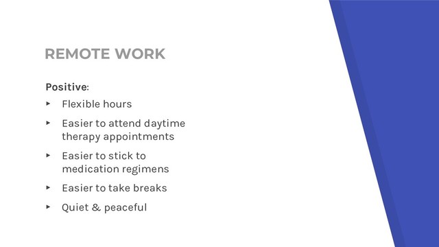 REMOTE WORK
Positive:
▸ Flexible hours
▸ Easier to attend daytime
therapy appointments
▸ Easier to stick to
medication regimens
▸ Easier to take breaks
▸ Quiet & peaceful
