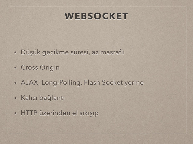 WEBSOCKET
• Düşük gecikme süresi, az masraﬂı
• Cross Origin
• AJAX, Long-Polling, Flash Socket yerine
• Kalıcı bağlantı
• HTTP üzerinden el sıkışıp
