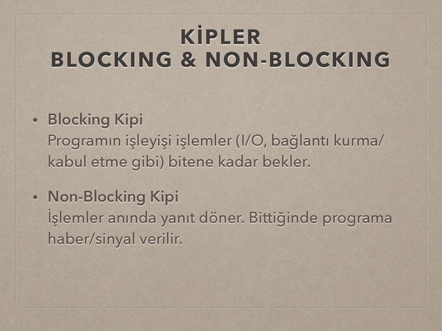KİPLER
BLOCKING & NON-BLOCKING
• Blocking Kipi 
Programın işleyişi işlemler (I/O, bağlantı kurma/
kabul etme gibi) bitene kadar bekler.
• Non-Blocking Kipi 
İşlemler anında yanıt döner. Bittiğinde programa
haber/sinyal verilir. 
