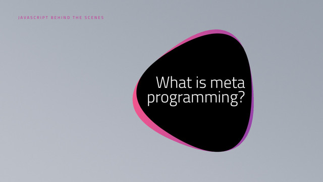 4
What is meta
programming?
J A V A S C R I P T B E H I N D T H E S C E N E S

