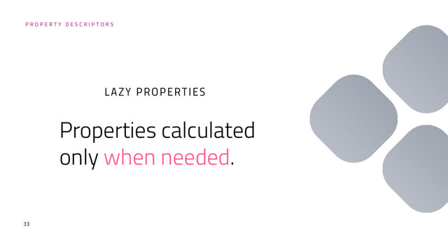 33
Properties calculated
only when needed.
LAZY PROPERTIES
P R O P E R T Y D E S C R I P T O R S
