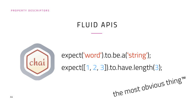 44
FLUID APIS
expect('word').to.be.a('string');
expect([1, 2, 3]).to.have.length(3);
P R O P E R T Y D E S C R I P T O R S
the most obvious thing™

