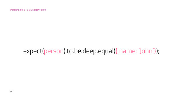 47
P R O P E R T Y D E S C R I P T O R S
expect(person).to.be.deep.equal({ name: ‘John’});
