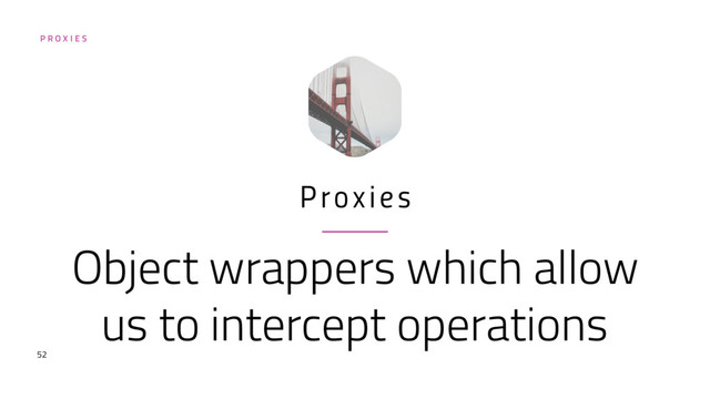 P R O X I E S
Object wrappers which allow
us to intercept operations
Proxies
52
