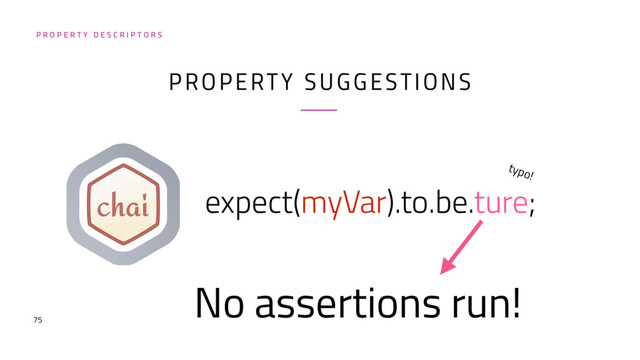 75
expect(myVar).to.be.ture;
P R O P E R T Y D E S C R I P T O R S
typo!
No assertions run!
PROPERTY SUGGESTIONS
