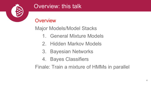 Overview: this talk
4
Overview
Major Models/Model Stacks
1. General Mixture Models
2. Hidden Markov Models
3. Bayesian Networks
4. Bayes Classifiers
Finale: Train a mixture of HMMs in parallel
