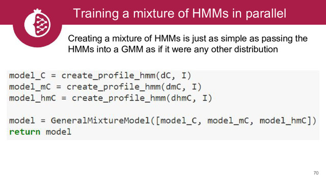 Training a mixture of HMMs in parallel
70
Creating a mixture of HMMs is just as simple as passing the
HMMs into a GMM as if it were any other distribution
