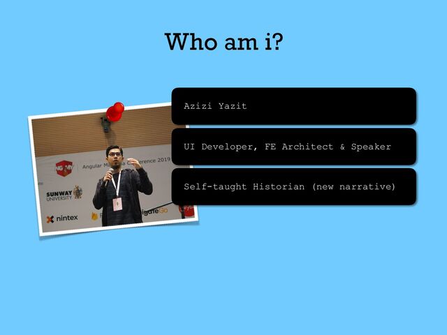 Who am i?
Azizi Yazit
UI Developer, FE Architect & Speaker
Self-taught Historian (new narrative)

