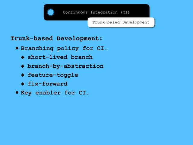 • Branching policy for CI.
short-lived branch
branch-by-abstraction
feature-toggle
fix-forward
• Key enabler for CI.
Trunk-based Development:
Continuous Integration (CI)
Trunk-based Development
