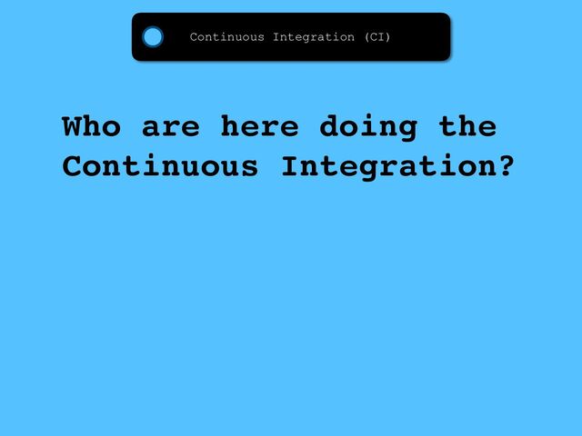 Who are here doing the
Continuous Integration?
Continuous Integration (CI)
