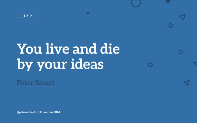You live and die
by your ideas
@petewsmart - UX London 2014
Peter Smart
Hello!
