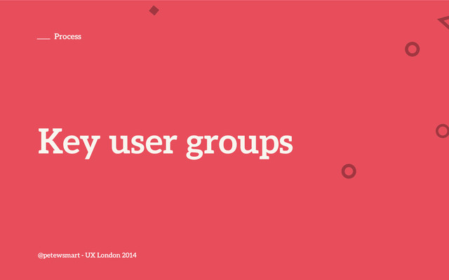 @petewsmart - UX London 2014
Process
Key user groups
