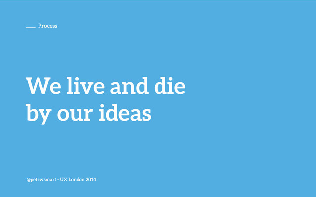 @petewsmart - UX London 2014
Process
We live and die
by our ideas
