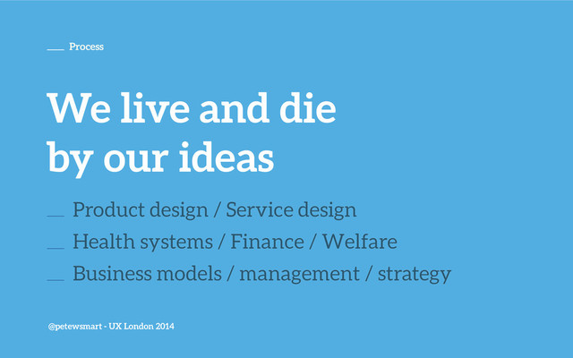 @petewsmart - UX London 2014
Process
We live and die
by our ideas
Product design / Service design
Health systems / Finance / Welfare
Business models / management / strategy
