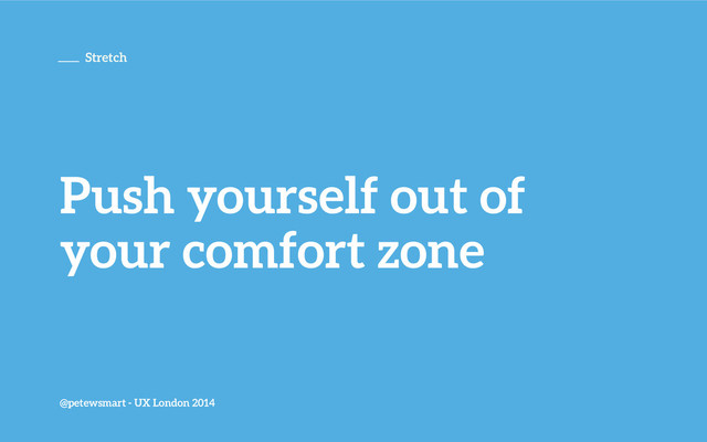 Push yourself out of
your comfort zone
@petewsmart - UX London 2014
Stretch
