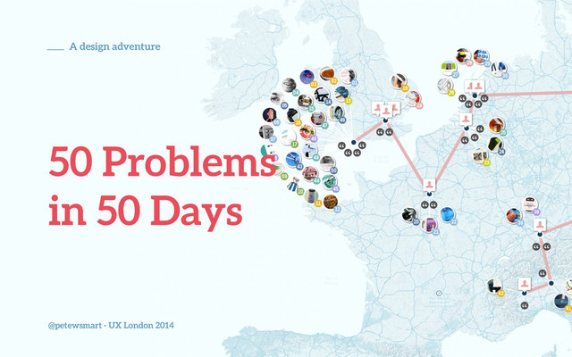 @petewsmart - UX London 2014
A design adventure
50 Problems
in 50 Days
