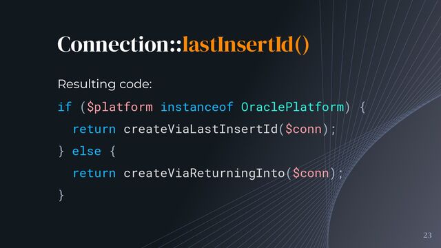 Connection::lastInsertId()
23
if ($platform instanceof OraclePlatform) {
return createViaLastInsertId($conn);
} else {
return createViaReturningInto($conn);
}
Resulting code:
