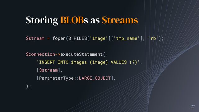 Storing BLOBs as Streams
27
$stream = fopen($_FILES['image']['tmp_name'], 'rb');
$connection->executeStatement(
'INSERT INTO images (image) VALUES (?)',
[$stream],
[ParameterType::LARGE_OBJECT],
);
