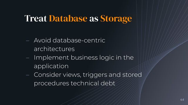 – Avoid database-centric
architectures
– Implement business logic in the
application
– Consider views, triggers and stored
procedures technical debt
Treat Database as Storage
64
