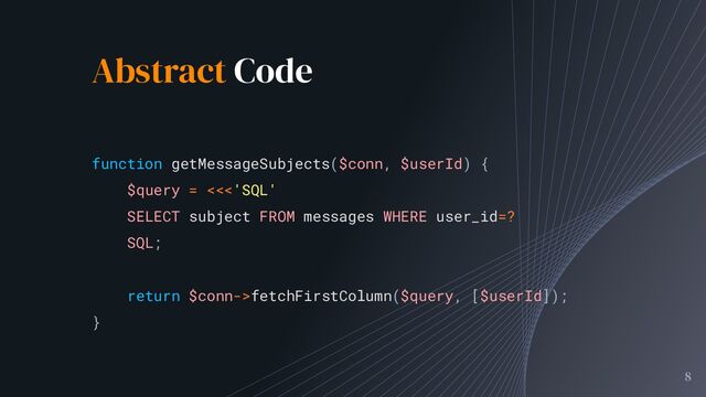 Abstract Code
8
function getMessageSubjects($conn, $userId) {
$query = <<<'SQL'
SELECT subject FROM messages WHERE user_id=?
SQL;
return $conn->fetchFirstColumn($query, [$userId]);
}
