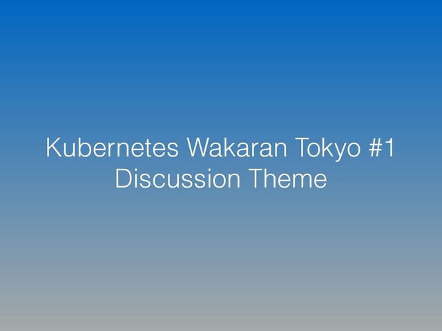 Kubernetes Wakaran Tokyo #1
Discussion Theme
