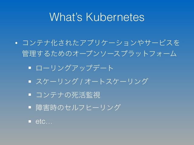 What’s Kubernetes
• ίϯςφԽ͞ΕͨΞϓϦέʔγϣϯ΍αʔϏεΛ
؅ཧ͢ΔͨΊͷΦʔϓϯιʔεϓϥοτϑΥʔϜ
ϩʔϦϯάΞοϓσʔτ
εέʔϦϯά / ΦʔτεέʔϦϯά
ίϯςφͷࢮ׆؂ࢹ
ো֐࣌ͷηϧϑώʔϦϯά
etc…
