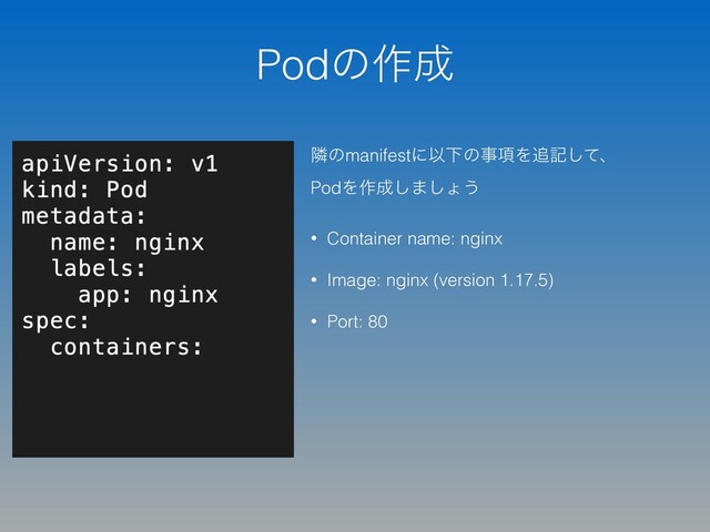 Podͷ࡞੒
ྡͷmanifestʹҎԼͷࣄ߲Λ௥هͯ͠ɺ
PodΛ࡞੒͠·͠ΐ͏
• Container name: nginx
• Image: nginx (version 1.17.5)
• Port: 80
