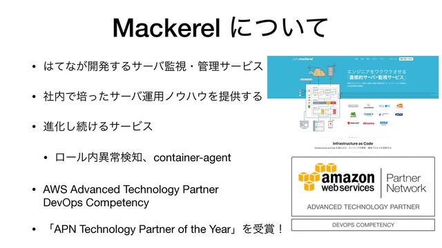 Mackerel ʹ͍ͭͯ
• ͸ͯͳ͕։ൃ͢Δαʔό؂ࢹɾ؅ཧαʔϏε

• ࣾ಺Ͱഓͬͨαʔόӡ༻ϊ΢ϋ΢Λఏڙ͢Δ

• ਐԽ͠ଓ͚ΔαʔϏε

• ϩʔϧ಺ҟৗݕ஌ɺcontainer-agent

• AWS Advanced Technology Partner 
DevOps Competency

• ʮAPN Technology Partner of the YearʯΛड৆ʂ

