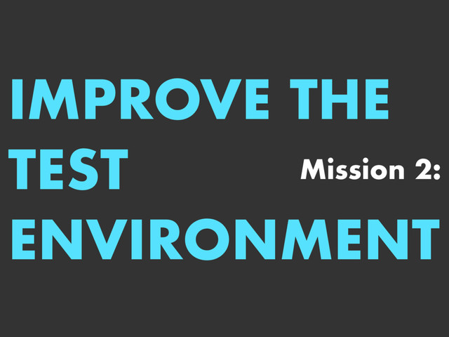 IMPROVE THE 
TEST 
ENVIRONMENT
Mission 2:
