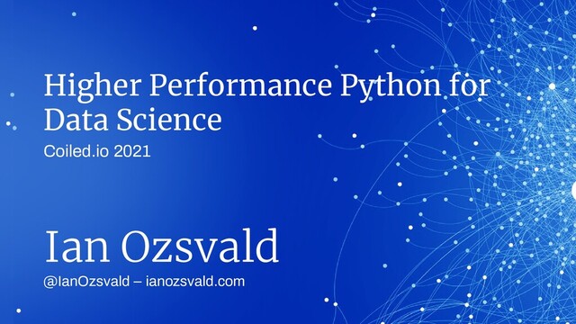 Higher Performance Python for
Data Science
@IanOzsvald – ianozsvald.com
Ian Ozsvald
Coiled.io 2021
