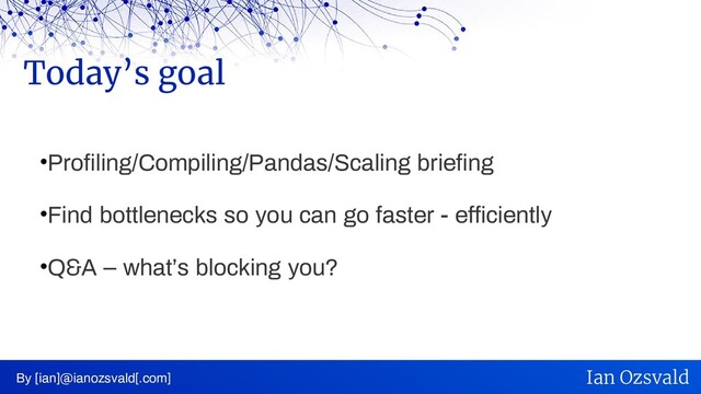 •Profiling/Compiling/Pandas/Scaling briefing
•Find bottlenecks so you can go faster - efficiently
•Q&A – what’s blocking you?
Today’s goal
By [ian]@ianozsvald[.com] Ian Ozsvald
