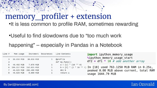 •It is less common to profile RAM, sometimes rewarding
•Useful to find slowdowns due to “too much work
happening” – especially in Pandas in a Notebook
memory_profiler + extension
By [ian]@ianozsvald[.com] Ian Ozsvald
