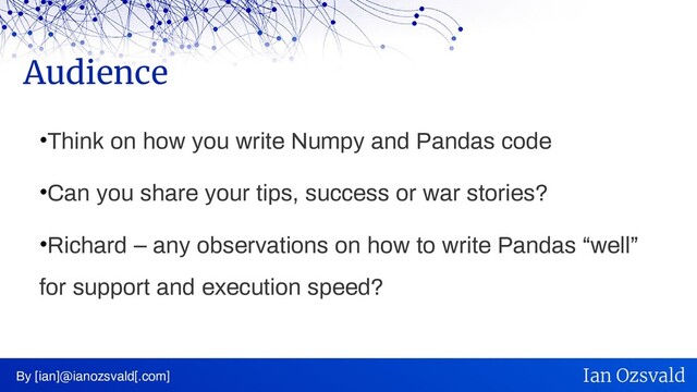 •Think on how you write Numpy and Pandas code
•Can you share your tips, success or war stories?
•Richard – any observations on how to write Pandas “well”
for support and execution speed?
Audience
By [ian]@ianozsvald[.com] Ian Ozsvald
