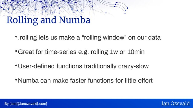 
.rolling lets us make a “rolling window” on our data

Great for time-series e.g. rolling 1w or 10min

User-defined functions traditionally crazy-slow

Numba can make faster functions for little effort
Rolling and Numba
By [ian]@ianozsvald[.com] Ian Ozsvald
