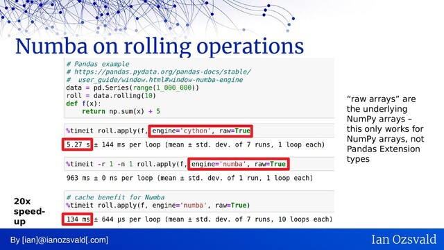Numba on rolling operations
By [ian]@ianozsvald[.com] Ian Ozsvald
“raw arrays” are
the underlying
NumPy arrays –
this only works for
NumPy arrays, not
Pandas Extension
types
20x
speed-
up
