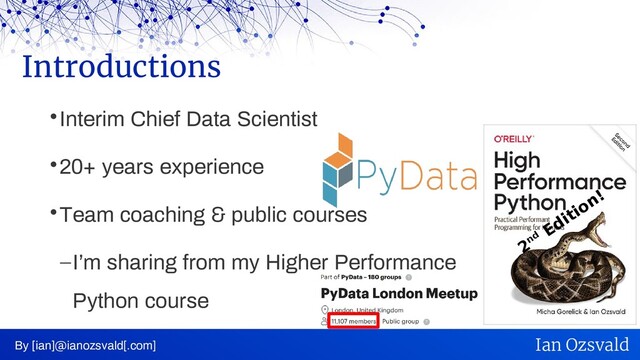 
Interim Chief Data Scientist

20+ years experience

Team coaching & public courses
–I’m sharing from my Higher Performance
Python course
Introductions
By [ian]@ianozsvald[.com] Ian Ozsvald
2nd
Edition!
