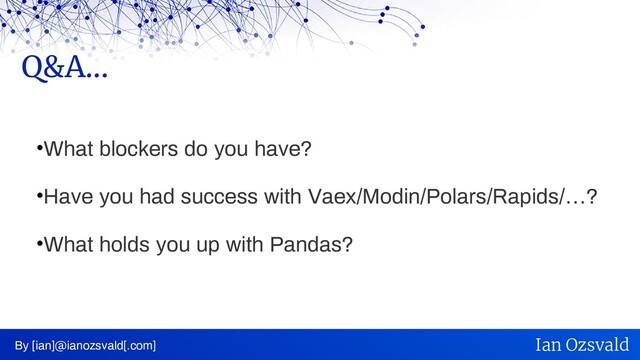 •What blockers do you have?
•Have you had success with Vaex/Modin/Polars/Rapids/…?
•What holds you up with Pandas?
Q&A...
By [ian]@ianozsvald[.com] Ian Ozsvald
