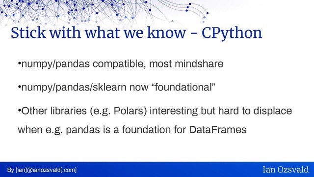 •numpy/pandas compatible, most mindshare
•numpy/pandas/sklearn now “foundational”
•Other libraries (e.g. Polars) interesting but hard to displace
when e.g. pandas is a foundation for DataFrames
Stick with what we know - CPython
By [ian]@ianozsvald[.com] Ian Ozsvald
