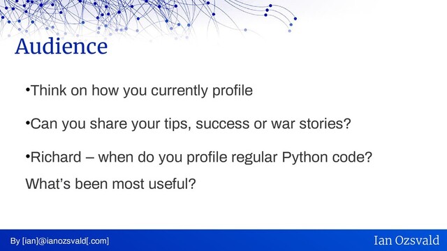 •Think on how you currently profile
•Can you share your tips, success or war stories?
•Richard – when do you profile regular Python code?
What’s been most useful?
Audience
By [ian]@ianozsvald[.com] Ian Ozsvald
