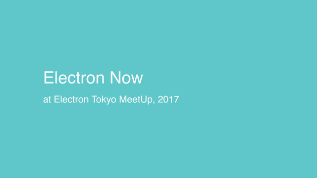 Electron Now
at Electron Tokyo MeetUp, 2017
