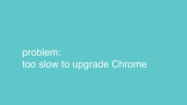 problem:
too slow to upgrade Chrome
