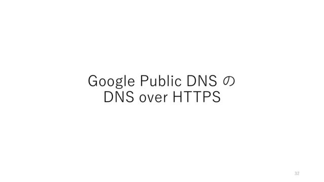 Google Public DNS の
DNS over HTTPS
32
