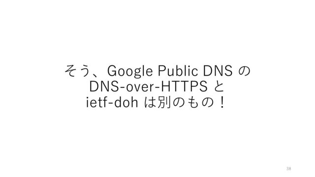 そう、Google Public DNS の
DNS-over-HTTPS と
ietf-doh は別のもの！
38
