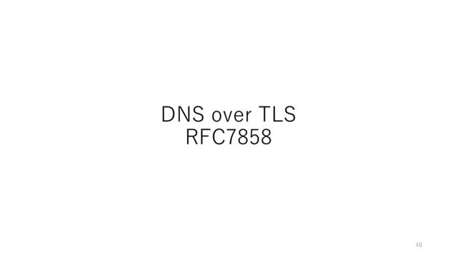 DNS over TLS
RFC7858
40
