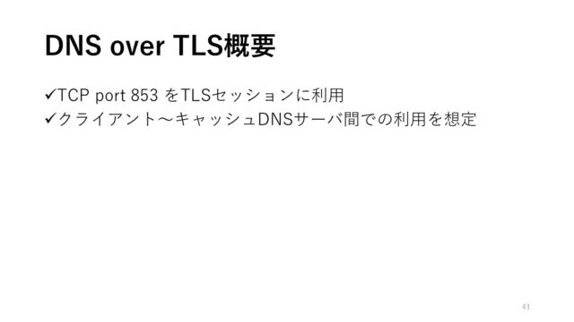 ✓TCP port 853 をTLSセッションに利用
✓クライアント〜キャッシュDNSサーバ間での利用を想定
DNS over TLS概要
41
