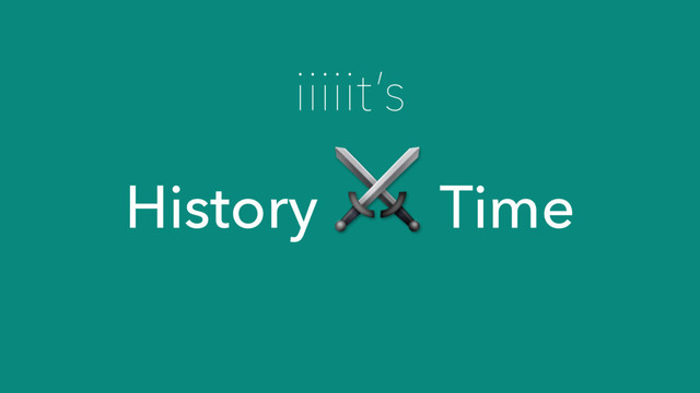 iiiiit’s
History
⚔
Time
