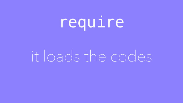 require
it loads the codes
