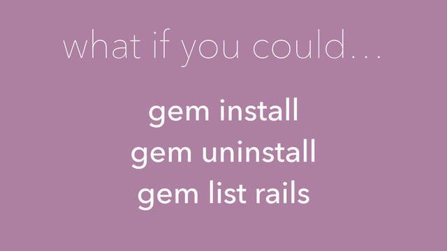 what if you could…
gem install
gem uninstall
gem list rails
