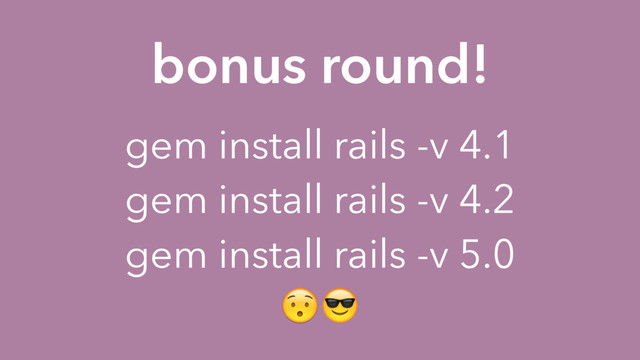 bonus round!
gem install rails -v 4.1
gem install rails -v 4.2
gem install rails -v 5.0

