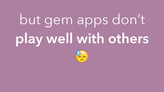 but gem apps don’t
play well with others

